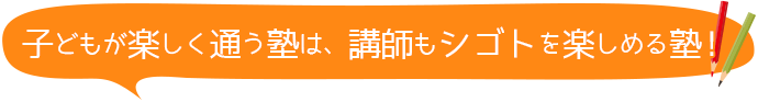 子どもが楽しく通う塾は、講師もシゴトを楽しめる塾！